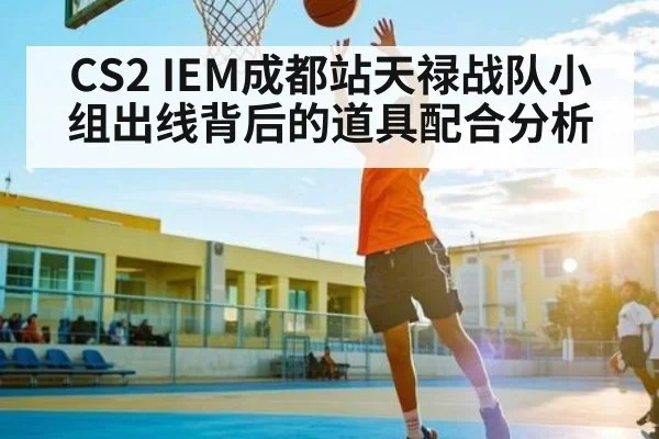 CS2 IEM成都站天禄战队小组出线背后的道具配合分析 - williamhill