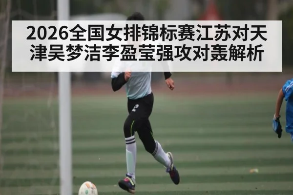 2026全国女排锦标赛江苏对天津吴梦洁李盈莹强攻对轰解析 - williamhill