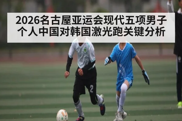 2026名古屋亚运会现代五项男子个人中国对韩国激光跑关键分析 - williamhill