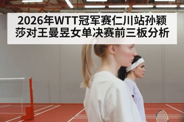 2026年WTT冠军赛仁川站孙颖莎对王曼昱女单决赛前三板分析 - williamhill