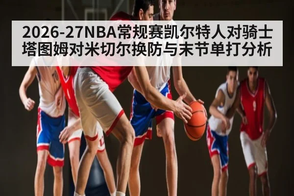 2026-27NBA常规赛凯尔特人对骑士塔图姆对米切尔换防与末节单打分析