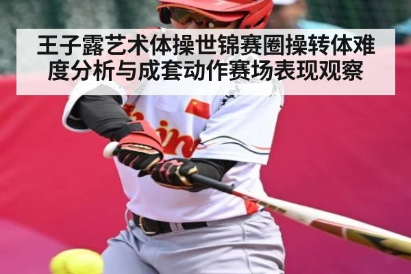 王子露艺术体操世锦赛圈操转体难度分析与成套动作赛场表现观察